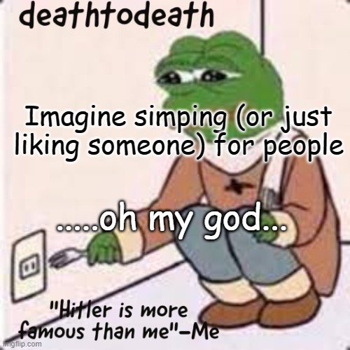 deathtodeath template | Imagine simping (or just liking someone) for people; .....oh my god... | image tagged in deathtodeath template | made w/ Imgflip meme maker