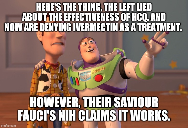 X, X Everywhere Meme | HERE'S THE THING, THE LEFT LIED ABOUT THE EFFECTIVENESS OF HCQ. AND NOW ARE DENYING IVERMECTIN AS A TREATMENT. HOWEVER, THEIR SAVIOUR FAUCI'S NIH CLAIMS IT WORKS. | image tagged in memes,x x everywhere | made w/ Imgflip meme maker