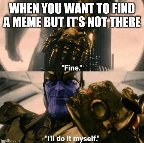 Thanos meme | WHEN YOU WANT TO FIND A MEME BUT IT'S NOT THERE | image tagged in fine i'll do it myself | made w/ Imgflip meme maker