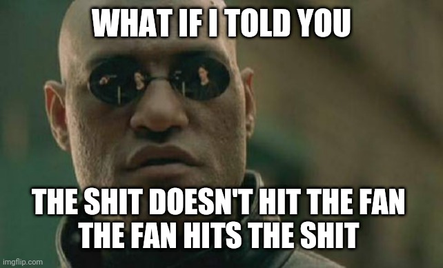 Shit hits the Fan | WHAT IF I TOLD YOU; THE SHIT DOESN'T HIT THE FAN 
THE FAN HITS THE SHIT | image tagged in memes,matrix morpheus,shit | made w/ Imgflip meme maker