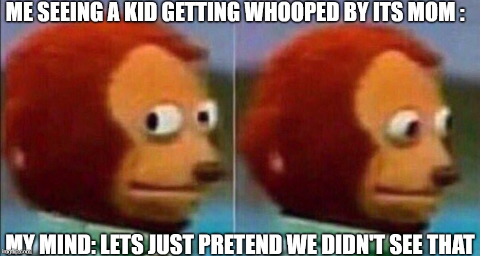 Whoped kid | ME SEEING A KID GETTING WHOOPED BY ITS MOM :; MY MIND: LETS JUST PRETEND WE DIDN'T SEE THAT | image tagged in monkey looking away | made w/ Imgflip meme maker
