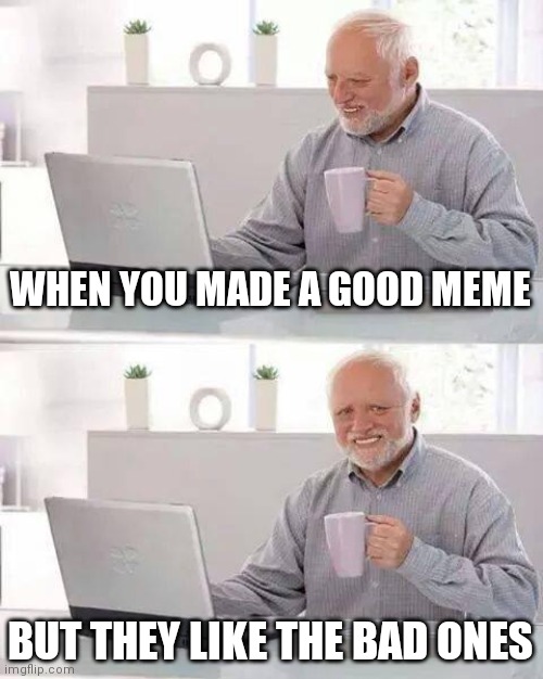 Pain | WHEN YOU MADE A GOOD MEME; BUT THEY LIKE THE BAD ONES | image tagged in memes,hide the pain harold | made w/ Imgflip meme maker
