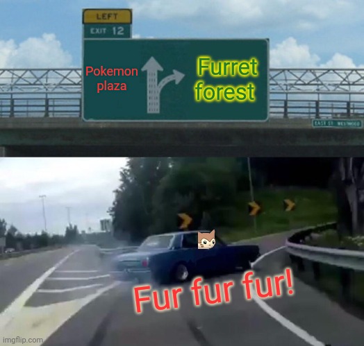Off to Furret Forest | Pokemon plaza; Furret forest; Fur fur fur! | image tagged in memes,left exit 12 off ramp,furret,forest,pokemon | made w/ Imgflip meme maker