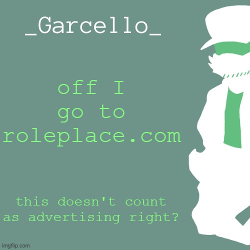 garcello. | off I go to roleplace.com; this doesn't count as advertising right? | image tagged in garcello | made w/ Imgflip meme maker