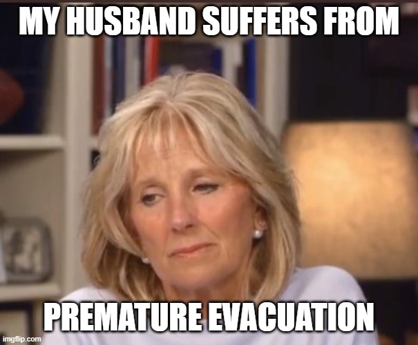 Jill Biden meme |  MY HUSBAND SUFFERS FROM; PREMATURE EVACUATION | image tagged in jill biden meme | made w/ Imgflip meme maker