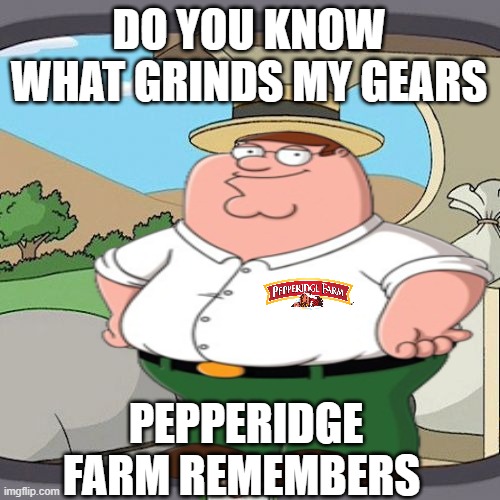 Pepperidge Farm Remembers |  DO YOU KNOW WHAT GRINDS MY GEARS; PEPPERIDGE FARM REMEMBERS | image tagged in pepperidge farm remembers,you know what grinds my gears,peter griffin - grind my gears,peter griffin news,memes | made w/ Imgflip meme maker