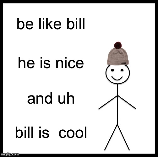 yep | be like bill; he is nice; and uh; bill is  cool | image tagged in memes,be like bill | made w/ Imgflip meme maker