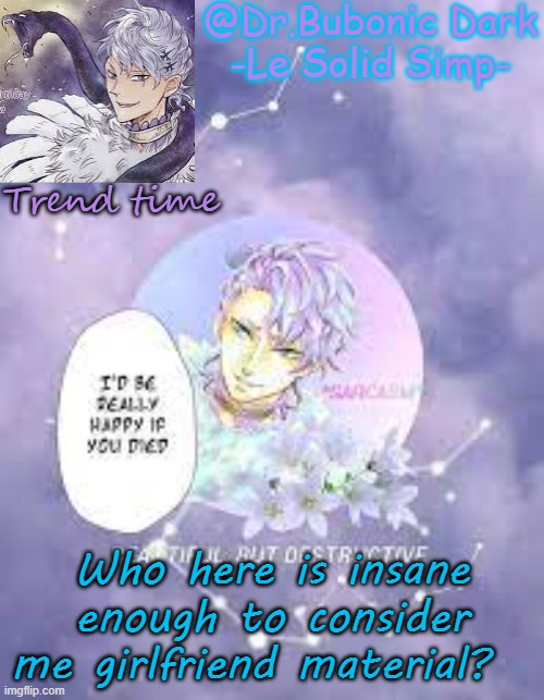 Bubonic's Solid tempo | Trend time; Who here is insane enough to consider me girlfriend material? | image tagged in bubonic's solid tempo | made w/ Imgflip meme maker