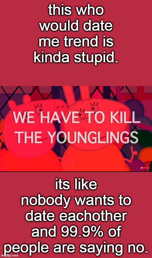 we have to kill the younglings | this who would date me trend is kinda stupid. its like nobody wants to date eachother and 99.9% of people are saying no. | image tagged in we have to kill the younglings | made w/ Imgflip meme maker