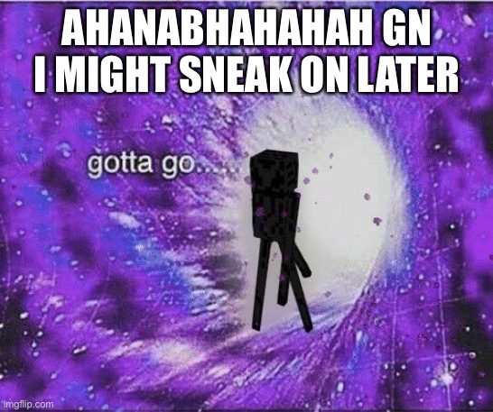 gOtTa gO | AHANABHAHAHAH GN I MIGHT SNEAK ON LATER | image tagged in gotta go | made w/ Imgflip meme maker