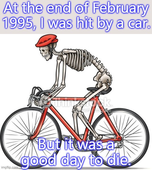 I was able to come back. | At the end of February 1995, I was hit by a car. But it was a good day to die. | image tagged in bicycle skeleton,spiritual,experience,dead meme,resurrection | made w/ Imgflip meme maker