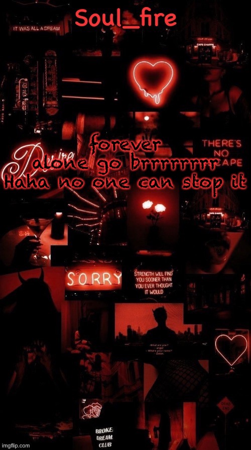 why am I like this | forever alone go brrrrrrrr
Haha no one can stop it | image tagged in soul_fires black red announcement temp ty bean | made w/ Imgflip meme maker