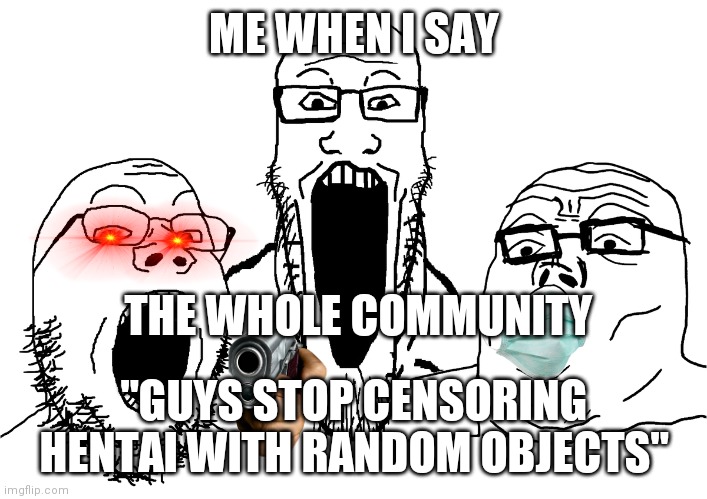 to hentaihaters stream | ME WHEN I SAY; THE WHOLE COMMUNITY; "GUYS STOP CENSORING HENTAI WITH RANDOM OBJECTS" | image tagged in soyjak poggers,bruh | made w/ Imgflip meme maker