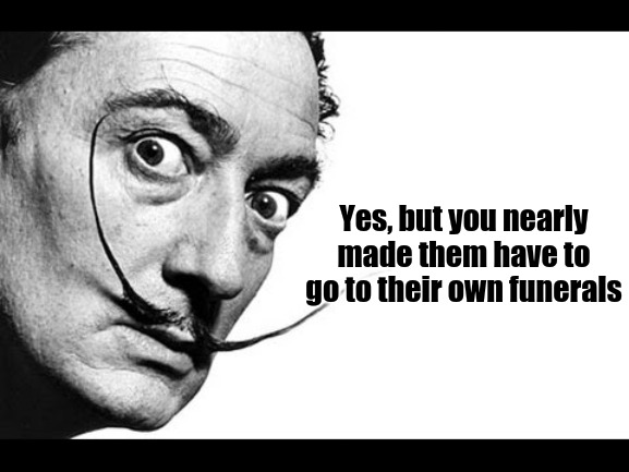 Salvador Dali | Yes, but you nearly made them have to go to their own funerals | image tagged in salvador dali | made w/ Imgflip meme maker