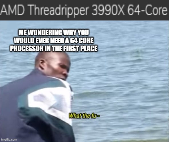 Uhhhhh....has AMD gone crazy? | ME WONDERING WHY YOU WOULD EVER NEED A 64 CORE PROCESSOR IN THE FIRST PLACE | image tagged in what the fu-,just why,jesus christ,why,wtf,mother of god | made w/ Imgflip meme maker