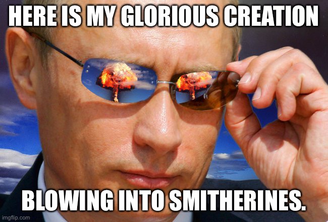 Putin Nuke | HERE IS MY GLORIOUS CREATION BLOWING INTO SMITHERINES. | image tagged in putin nuke | made w/ Imgflip meme maker