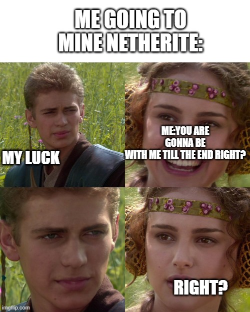 my luck be like: | ME GOING TO MINE NETHERITE:; ME:YOU ARE GONNA BE WITH ME TILL THE END RIGHT? MY LUCK; RIGHT? | image tagged in anakin padme 4 panel | made w/ Imgflip meme maker