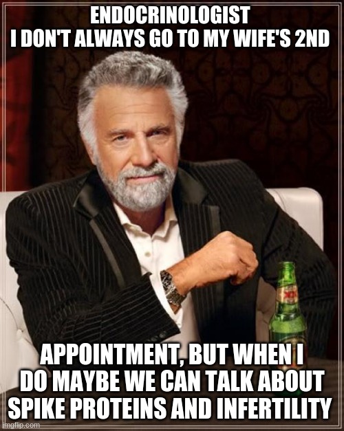 ENDO | ENDOCRINOLOGIST 
I DON'T ALWAYS GO TO MY WIFE'S 2ND; APPOINTMENT, BUT WHEN I DO MAYBE WE CAN TALK ABOUT SPIKE PROTEINS AND INFERTILITY | image tagged in memes,the most interesting man in the world | made w/ Imgflip meme maker