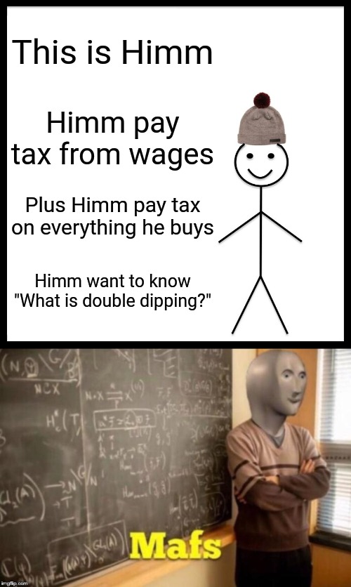 Double dipping is illegal tax | This is Himm; Himm pay tax from wages; Plus Himm pay tax on everything he buys; Himm want to know
"What is double dipping?" | image tagged in memes,be like bill,mafs,what in tarnation | made w/ Imgflip meme maker