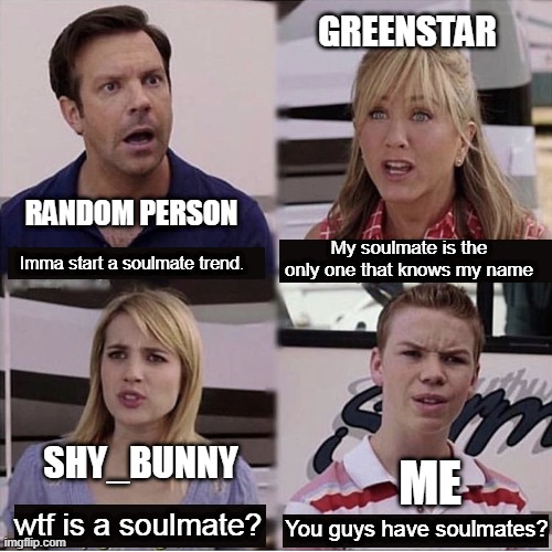 You guys are getting paid template | GREENSTAR; RANDOM PERSON; My soulmate is the only one that knows my name; Imma start a soulmate trend. ME; SHY_BUNNY; wtf is a soulmate? You guys have soulmates? | image tagged in you guys are getting paid template | made w/ Imgflip meme maker