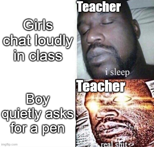 i sleep real shit | Teacher; Girls chat loudly in class; Teacher; Boy quietly asks for a pen | image tagged in i sleep real shit | made w/ Imgflip meme maker