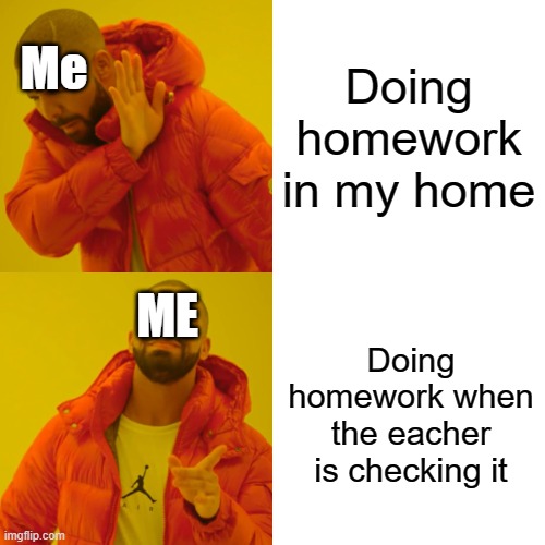 Drake Hotline Bling | Doing homework in my home; Me; ME; Doing homework when the eacher is checking it | image tagged in memes,drake hotline bling | made w/ Imgflip meme maker