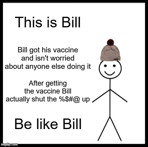 Be Like Bill Meme |  This is Bill; Bill got his vaccine and isn't worried about anyone else doing it; After getting the vaccine Bill actually shut the %$#@ up; Be like Bill | image tagged in memes,be like bill | made w/ Imgflip meme maker