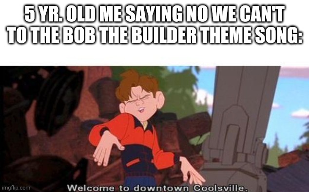 Welcome To Downtown Coolsville | 5 YR. OLD ME SAYING NO WE CAN'T TO THE BOB THE BUILDER THEME SONG: | image tagged in welcome to downtown coolsville | made w/ Imgflip meme maker