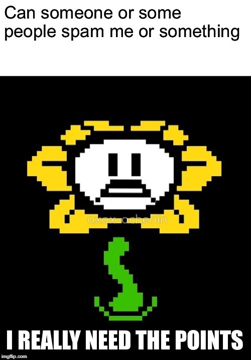 Can someone or some people spam me or something; I REALLY NEED THE POINTS | image tagged in sad flowey | made w/ Imgflip meme maker