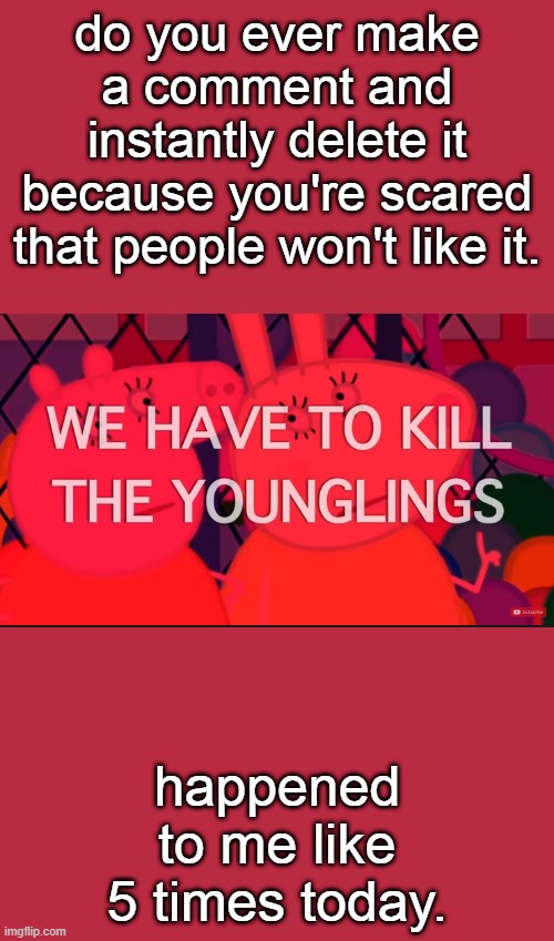 we have to kill the younglings | do you ever make a comment and instantly delete it because you're scared that people won't like it. happened to me like 5 times today. | image tagged in we have to kill the younglings | made w/ Imgflip meme maker