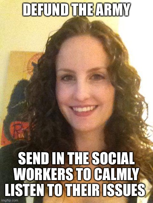 Social Worker Stephanie | DEFUND THE ARMY SEND IN THE SOCIAL WORKERS TO CALMLY LISTEN TO THEIR ISSUES | image tagged in social worker stephanie | made w/ Imgflip meme maker