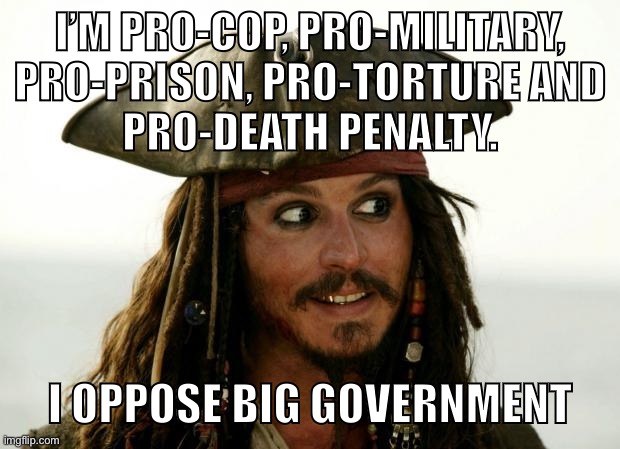 Right-wing logic | I’M PRO-COP, PRO-MILITARY, PRO-PRISON, PRO-TORTURE AND
PRO-DEATH PENALTY. I OPPOSE BIG GOVERNMENT | image tagged in jack sparrow,big government,conservative logic,conservative hypocrisy,police brutality,death penalty | made w/ Imgflip meme maker