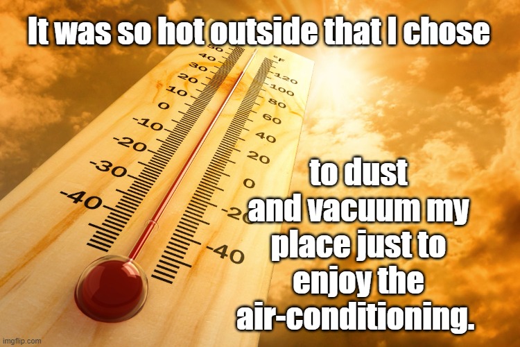 It was so hot outside that I chose to dust and vacuum my place just to enjoy the air-conditioning. |  It was so hot outside that I chose; to dust and vacuum my place just to enjoy the air-conditioning. | image tagged in memes,funny memes,humour,so hot outside,hot,chores | made w/ Imgflip meme maker