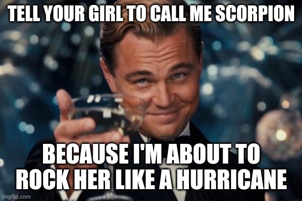 Call me scorpion | TELL YOUR GIRL TO CALL ME SCORPION; BECAUSE I'M ABOUT TO ROCK HER LIKE A HURRICANE | image tagged in memes,leonardo dicaprio cheers | made w/ Imgflip meme maker