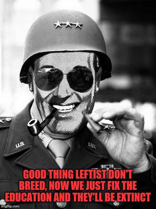 General Strangmeme | GOOD THING LEFTIST DON'T BREED, NOW WE JUST FIX THE EDUCATION AND THEY'LL BE EXTINCT | image tagged in general strangmeme | made w/ Imgflip meme maker