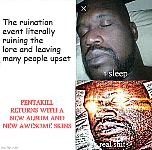 Finally... some good f****** metal! | The ruination event literally ruining the lore and leaving many people upset; PENTAKILL RETURNS WITH A NEW ALBUM AND NEW AWESOME SKINS | image tagged in memes,sleeping shaq,league of legends,video games | made w/ Imgflip meme maker