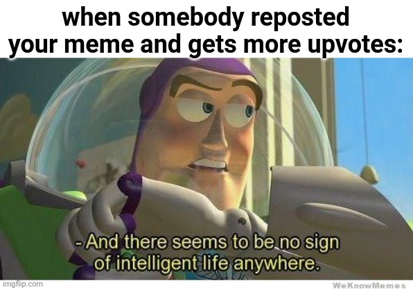 Buzz lightyear no intelligent life | when somebody reposted your meme and gets more upvotes: | image tagged in buzz lightyear no intelligent life | made w/ Imgflip meme maker