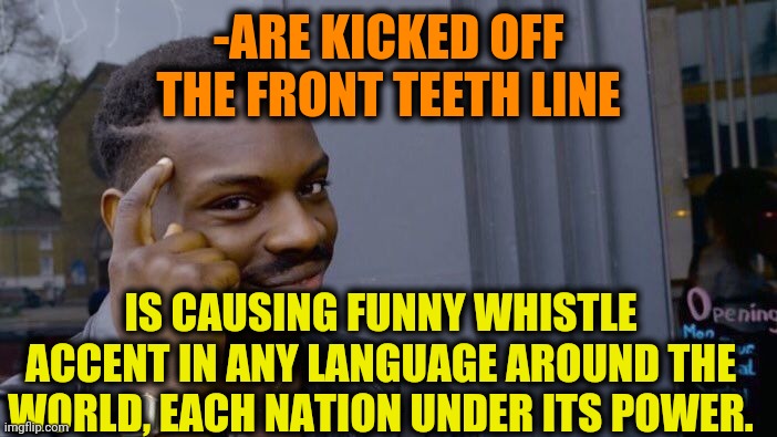 -Country settings. |  -ARE KICKED OFF THE FRONT TEETH LINE; IS CAUSING FUNNY WHISTLE ACCENT IN ANY LANGUAGE AROUND THE WORLD, EACH NATION UNDER ITS POWER. | image tagged in memes,roll safe think about it,no teeth,i love your accent,he is speaking the language of the gods,dentists | made w/ Imgflip meme maker