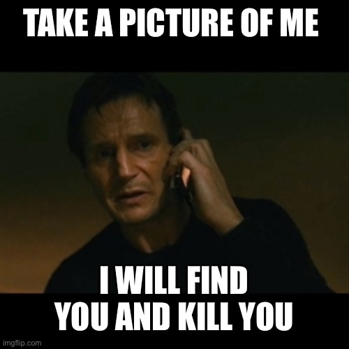 Liam Neeson Taken Meme | TAKE A PICTURE OF ME; I WILL FIND YOU AND KILL YOU | image tagged in memes,liam neeson taken | made w/ Imgflip meme maker