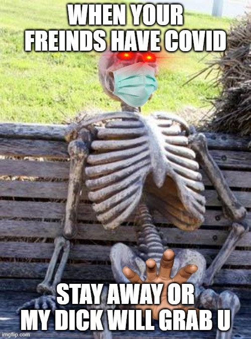 Waiting Skeleton |  WHEN YOUR FREINDS HAVE COVID; STAY AWAY OR MY DICK WILL GRAB U | image tagged in memes,waiting skeleton | made w/ Imgflip meme maker