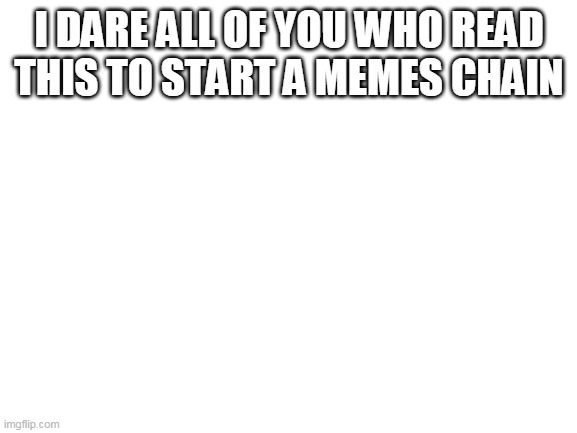 Blank White Template | I DARE ALL OF YOU WHO READ THIS TO START A MEMES CHAIN | image tagged in blank white template | made w/ Imgflip meme maker