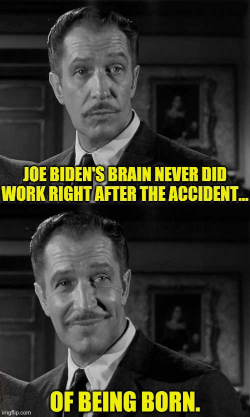 Was Joe an Accidental Pregnancy? Experts Say Yes. | JOE BIDEN'S BRAIN NEVER DID WORK RIGHT AFTER THE ACCIDENT... OF BEING BORN. | image tagged in vincent price,joe biden,drstrangmeme | made w/ Imgflip meme maker