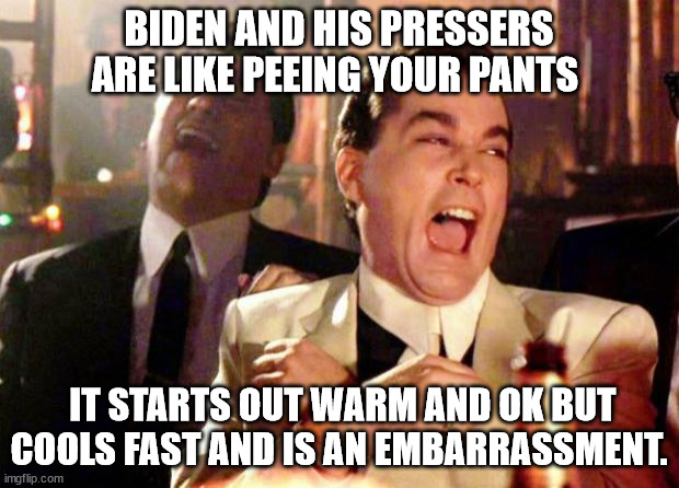 Wise guys laughing | BIDEN AND HIS PRESSERS ARE LIKE PEEING YOUR PANTS; IT STARTS OUT WARM AND OK BUT COOLS FAST AND IS AN EMBARRASSMENT. | image tagged in wise guys laughing | made w/ Imgflip meme maker