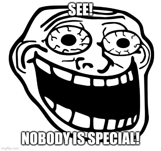 Crazy Trollface | SEE! NOBODY IS SPECIAL! | image tagged in crazy trollface | made w/ Imgflip meme maker