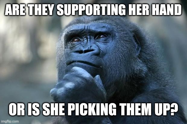 Deep Thoughts | ARE THEY SUPPORTING HER HAND OR IS SHE PICKING THEM UP? | image tagged in deep thoughts | made w/ Imgflip meme maker