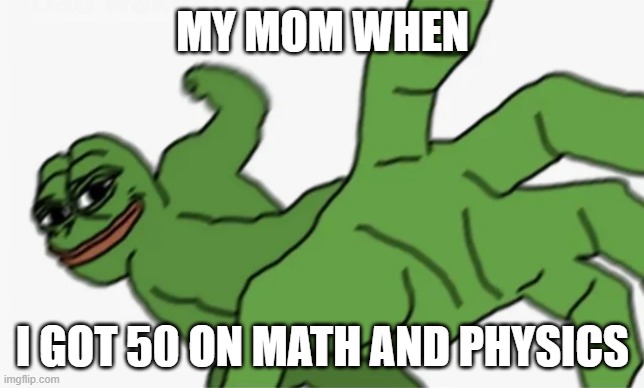 pepe punch | MY MOM WHEN; I GOT 50 ON MATH AND PHYSICS | image tagged in pepe punch | made w/ Imgflip meme maker