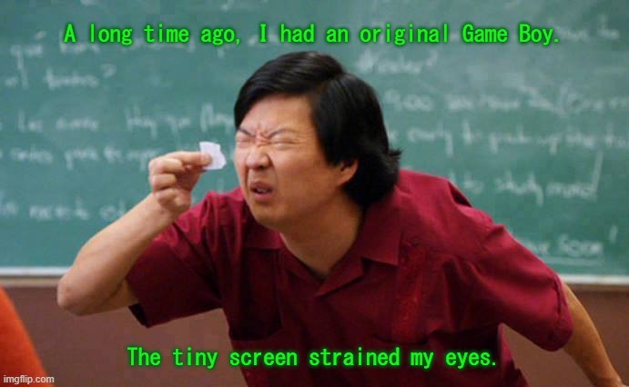 I didn't keep it for long. | A long time ago, I had an original Game Boy. The tiny screen strained my eyes. | image tagged in can't see,nintendo,video games | made w/ Imgflip meme maker