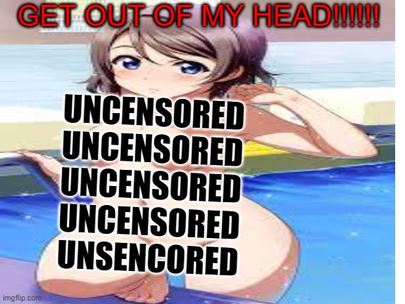 GET OUT OF MY HEAD!!!!!!!! | GET OUT OF MY HEAD!!!!!! UNCENSORED
UNCENSORED
UNCENSORED
UNCENSORED
UNSENCORED | image tagged in get out of my head | made w/ Imgflip meme maker