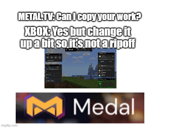 Copy be like | METAL.TV: Can I copy your work? XBOX: Yes but change it up a bit so it's not a ripoff | image tagged in blank white template | made w/ Imgflip meme maker