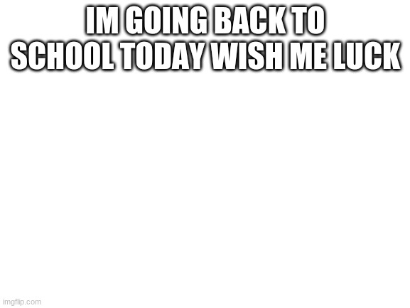 update check comments | IM GOING BACK TO SCHOOL TODAY WISH ME LUCK | image tagged in blank white template | made w/ Imgflip meme maker